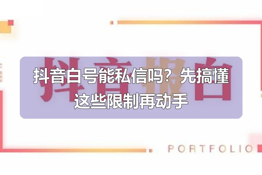 抖音白号能私信吗？先搞懂这些限制再动手